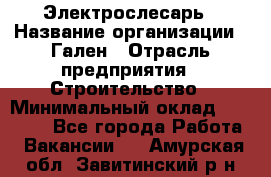 Электрослесарь › Название организации ­ Гален › Отрасль предприятия ­ Строительство › Минимальный оклад ­ 20 000 - Все города Работа » Вакансии   . Амурская обл.,Завитинский р-н